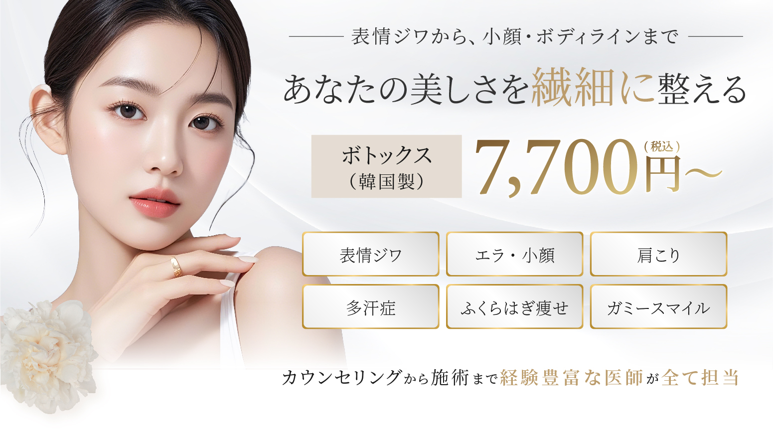 あなたの美しさを繊細に整える ボトックス（韓国製） 7,700円 カウンセリングから施術まで経験豊富な医師が全て担当