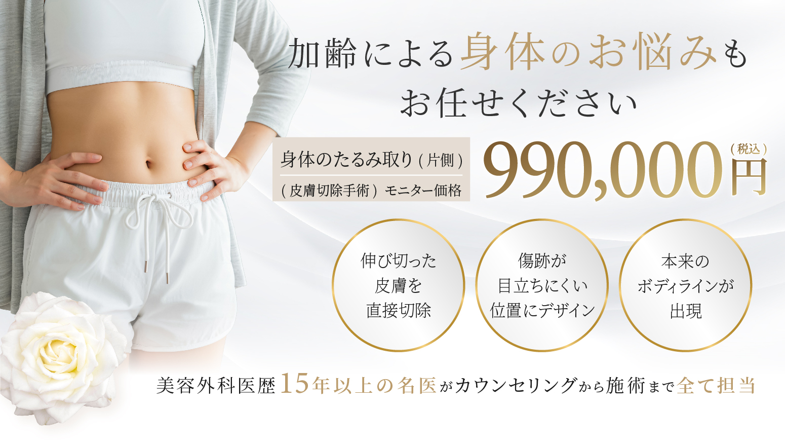 加齢による身体のお悩みもお任せください  身体のたるみ取り（片側） モニター価格 990,000円(税込)　美容外科医歴15年以上の名医がカウンセリングから施術まで全て担当